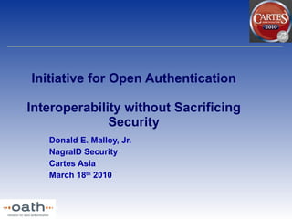 Initiative for Open Authentication Interoperability without Sacrificing Security Donald E. Malloy, Jr. NagraID Security Cartes Asia March 18 th  2010 
