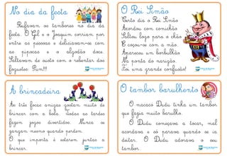 No dia da festa O Rei Simão
A brincadeira
As três focas amigas gostam muito de
brincar com a bola. Todas as tardes
fazem jogos divertidos. Nunca se
zangam mesmo quando perdem.
O que importa é estarem juntas a
brincar.
O tambor barulhento
O macaco Dudu tinha um tambor
que fazia muito barulho.
O Dudu começava a tocar, mal
acordava e só parava quando se ia
deitar. O Dudu adorava o seu
tambor.
Rufavam os tambores no dia da
festa. O Gil e o Joaquim corriam por
entre as pessoas e deliciavam-se com
as pipocas e o algodão doce.
Saltavam de susto com o rebentar dos
foguetes: Pum!!!
Certo dia o Rei Simão
Acordou com comichão
Saltou logo para o chão
E coçou-se com a mão.
Apareceu um borbulhão
Na ponta do narigão.
Foi uma grande confusão!
F
T
 