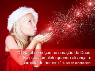 "O Natal começou no coração de Deus.
   Só está completo quando alcançar o
  coração do homem." Autor desconhecido
                  www.MensagemdeNatal.com.br
 