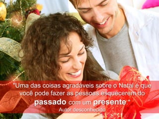 "Uma das coisas agradáveis sobre o Natal é que
  você pode fazer as pessoas esquecerem do
       passado com um presente."
               Autor desconhecido
                           www.MensagemdeNatal.com.br
 