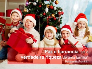 www.MensagemdeNatal.com.br




                             "Paz
                           e harmonia: eis a
            verdadeira riqueza de uma família"
                                    Benjamim Franklin
 