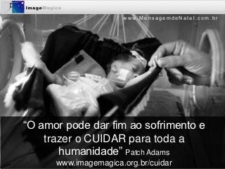 www.MensagemdeNatal.com.br




“O amor pode dar fim ao sofrimento e
    trazer o CUIDAR para toda a
       humanidade” Patch Adams
      www.imagemagica.org.br/cuidar
 