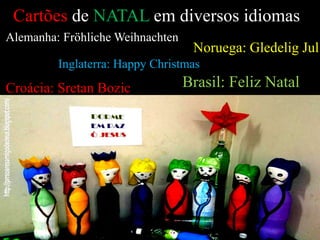 Cartões de NATAL em diversos idiomas
Alemanha: Fröhliche Weihnachten
Noruega: Gledelig Jul
Inglaterra: Happy Christmas
Croácia: Sretan Bozic Brasil: Feliz Natal
 