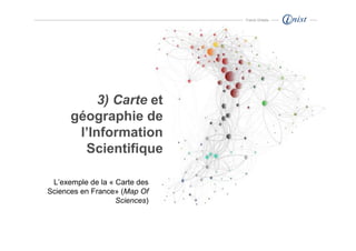 Franck Ghitalla




           3) Carte et
      géographie de
       l’Information
        Scientifique

 L’exemple de la « Carte des
Sciences en France» (Map Of
                   Sciences)
 
