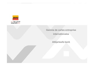 Mise à jour 5 mars 2013 
Gamme de cartes entreprise 
internationales 
Solutions Banque Transactionnelle Groupe 
Attijariwafa bank 
 