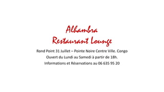 Alhambra
Restaurant Lounge
Rond Point 31 Juillet – Pointe Noire Centre Ville. Congo
Ouvert du Lundi au Samedi à partir de 18h.
Informations et Réservations au 06 635 95 20
 