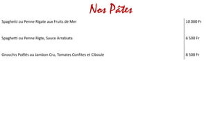 Nos Pâtes
Spaghetti ou Penne Rigate aux Fruits de Mer 10 000 Fr
Spaghetti ou Penne Rigte, Sauce Arrabiata 6 500 Fr
Gnocchis Poêlés au Jambon Cru, Tomates Confites et Ciboule 8 500 Fr
 