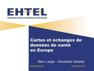 Cartes Santé 2013 14 Décembre 2012
Cartes et échanges de
données de santé
en Europe
Marc Lange – Secrétaire Général
 