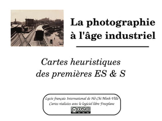 La photographie à l'âge industriel Cartes heuristiques des premières ES & S Lycée français International de Hô Chi Minh-Ville Cartes réalisées avec le logiciel libre Freeplane 