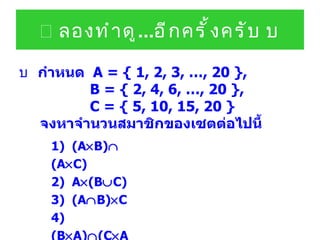    ลองทำดู ... อีกครั้งครับ      กำหนด  A = { 1, 2, 3, …, 20 },    B = { 2, 4, 6, …, 20 },    C = { 5, 10, 15, 20 }     จงหาจำนวนสมาชิกของเซตต่อไปนี้ 1)  (A  B)   (A  C) 2)  A  (B  C) 3)  (A  B)  C 4)  (B  A)  (C  A) 