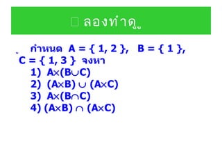    ลองทำดู      กำหนด  A = { 1, 2 },  B = { 1 },  C = { 1, 3 }   จงหา   1)  A  (B  C)   2)  (A  B)    (A  C)   3)  A  (B  C)   4) (A  B)    (A  C) 