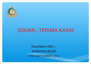 SEKIAN , TERIMA KASIH

     Disediakan Oleh :
      NORHANA NAZRI
    VTO SEPTEMBER 2012
 