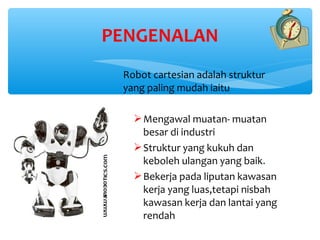PENGENALAN
 Robot cartesian adalah struktur
 yang paling mudah iaitu

    Mengawal muatan- muatan
     besar di industri
    Struktur yang kukuh dan
     keboleh ulangan yang baik.
    Bekerja pada liputan kawasan
     kerja yang luas,tetapi nisbah
     kawasan kerja dan lantai yang
     rendah
 