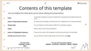 Contents of this template
You can delete this slide when you’re done editing the presentation
Fonts
To view this template correctly in PowerPoint, download and install the fonts we
used
Used and alternative resources An assortment of graphic resources that are suitable for use in this presentation
Thanks slide You must keep it so that proper credits for our design are given
Colors All the colors used in this presentation
Icons and infographic resources These can be used in the template, and their size and color can be edited
Editable presentation theme You can edit the master slides easily. For more info, click here
For more info:
SLIDESGO | BLOG |
FAQs
You can visit our sister projects:
FREEPIK | FLATICON | STORYSET | WEPIK | VIDEVO
 