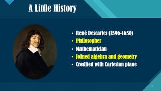 Click to edit Master title style
8
A Little History
• René Descartes (1596-1650)
• Philosopher
• Mathematician
• Joined algebra and geometry
• Credited with Cartesian plane
8
 