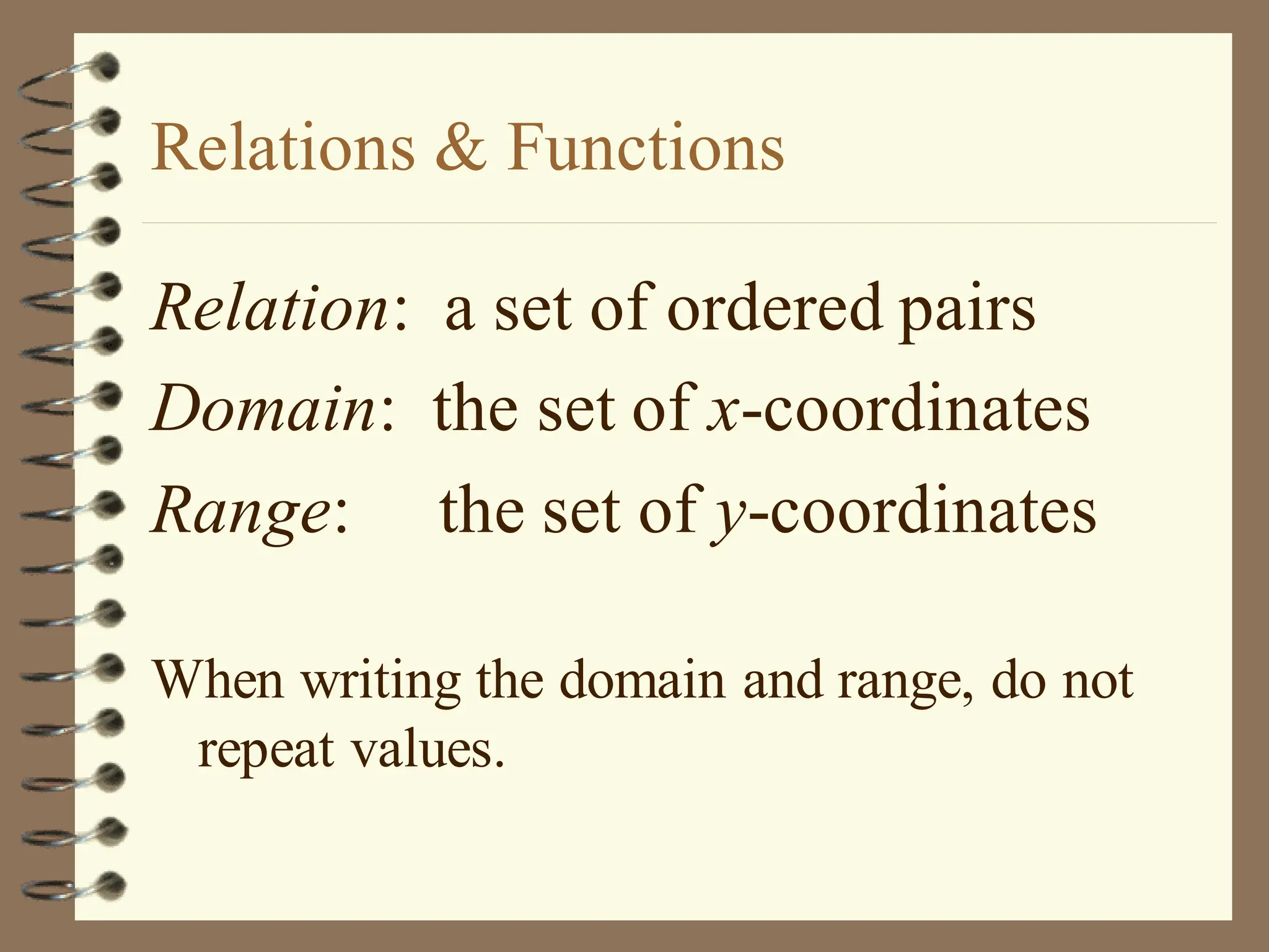 Relations & Functions
Relation: a set of ordered pairs
Domain: the set of x-coordinates
Range: the set of y-coordinates
When writing the domain and range, do not
repeat values.
 