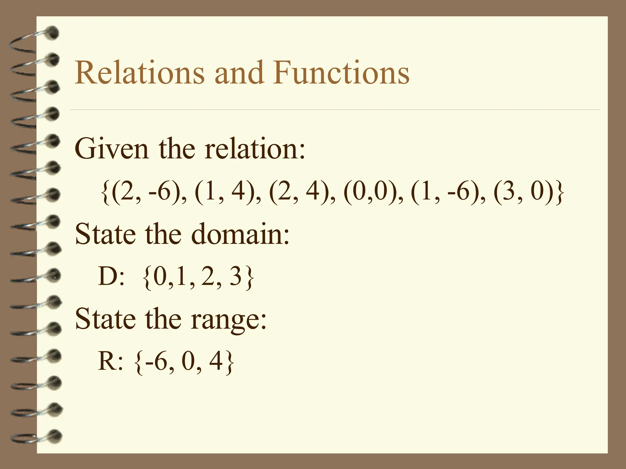 Relations and Functions
Given the relation:
{(2, -6), (1, 4), (2, 4), (0,0), (1, -6), (3, 0)}
State the domain:
D: {0,1, 2, 3}
State the range:
R: {-6, 0, 4}
 