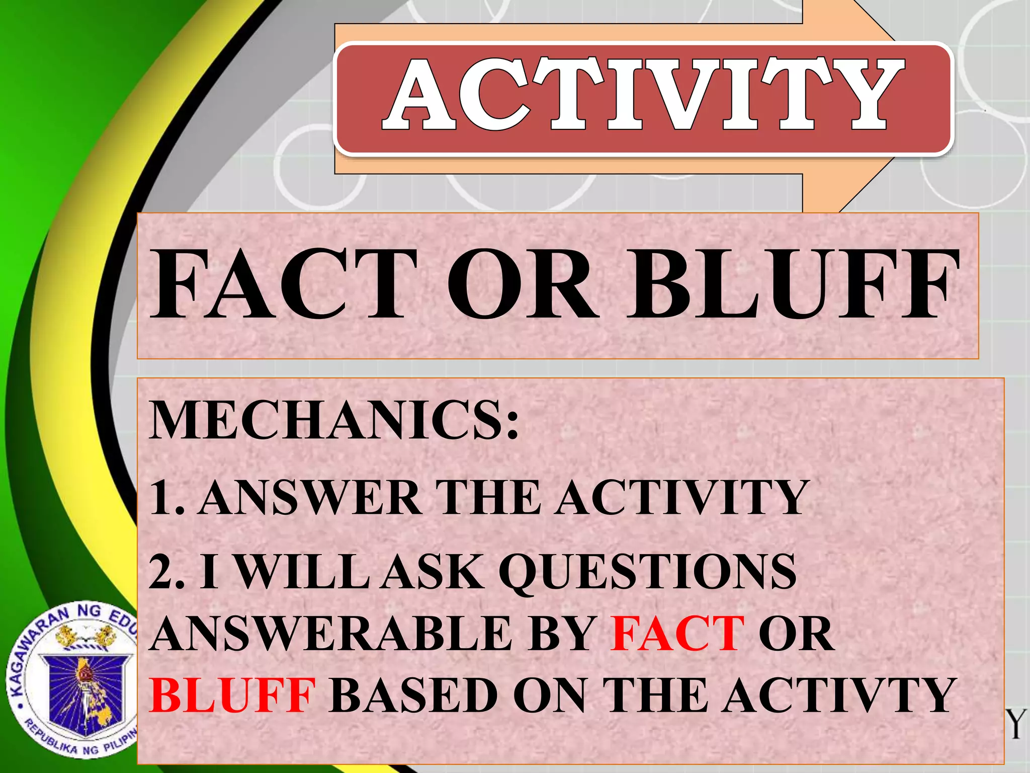 FACT OR BLUFF
MECHANICS:
1. ANSWER THE ACTIVITY
2. I WILLASK QUESTIONS
ANSWERABLE BY FACT OR
BLUFF BASED ON THE ACTIVTY