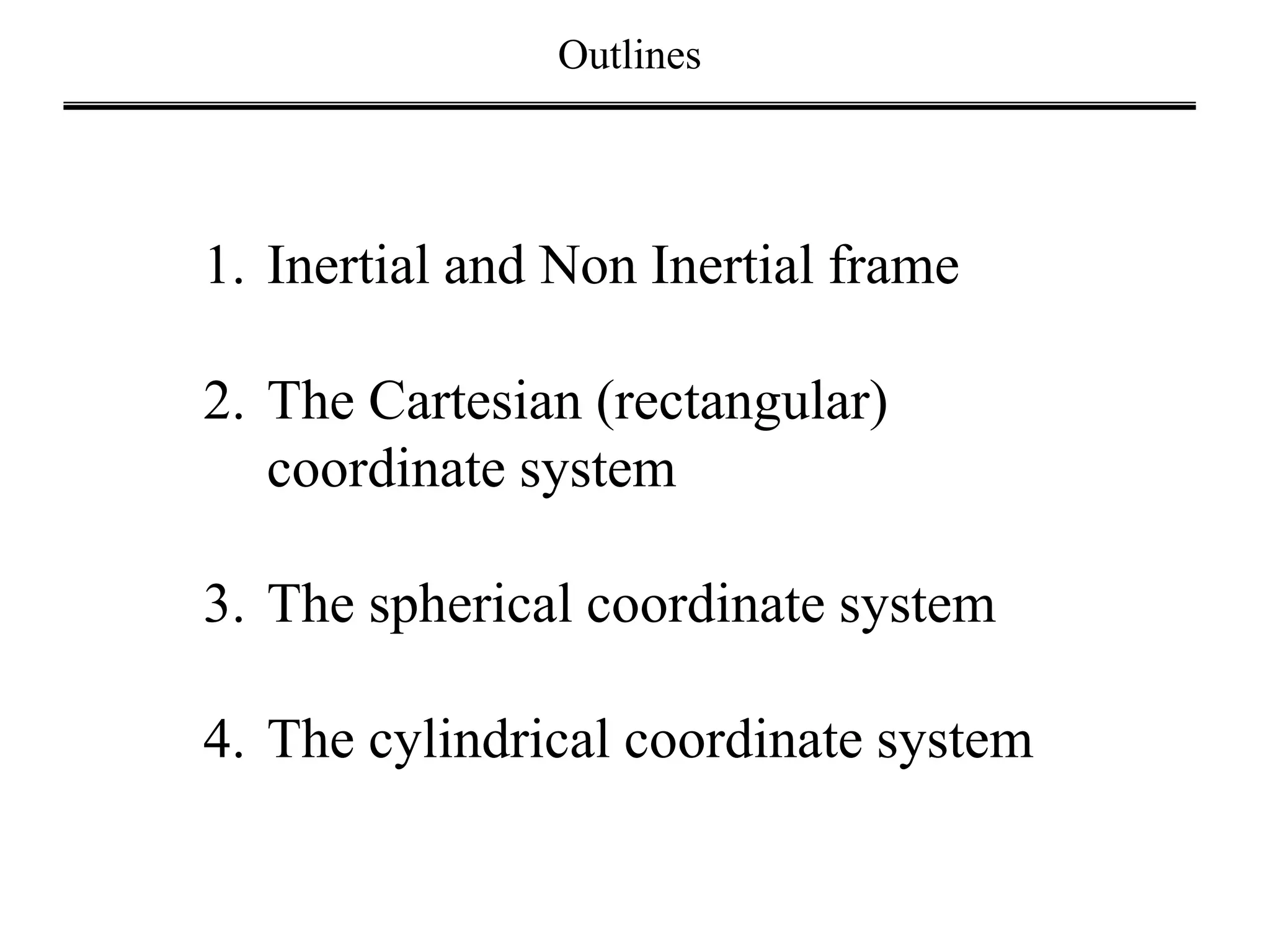 Outlines
1. Inertial and Non Inertial frame
2. The Cartesian (rectangular)
coordinate system
3. The spherical coordinate system
4. The cylindrical coordinate system
 