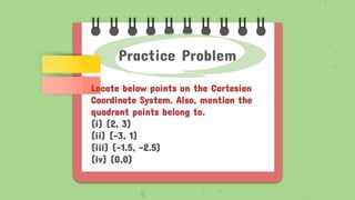 Practice Problem
Locate below points on the Cartesian
Coordinate System. Also, mention the
quadrant points belong to.
(i) (2, 3)
(ii) (-3, 1)
(iii) (-1.5, -2.5)
(iv) (0,0)
 