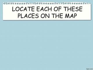 LOCATE EACH OF THESE
PLACES ON THE MAP
 