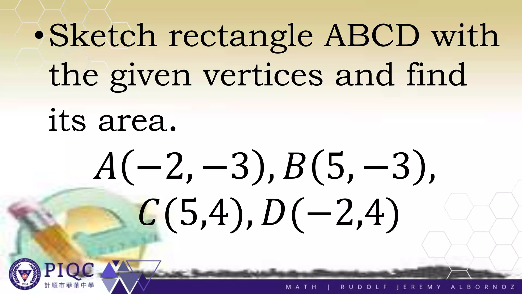 •Sketch rectangle ABCD with
the given vertices and find
its area.
𝐴 −2, −3 , 𝐵 5, −3 ,
𝐶(5,4), 𝐷(−2,4)
 