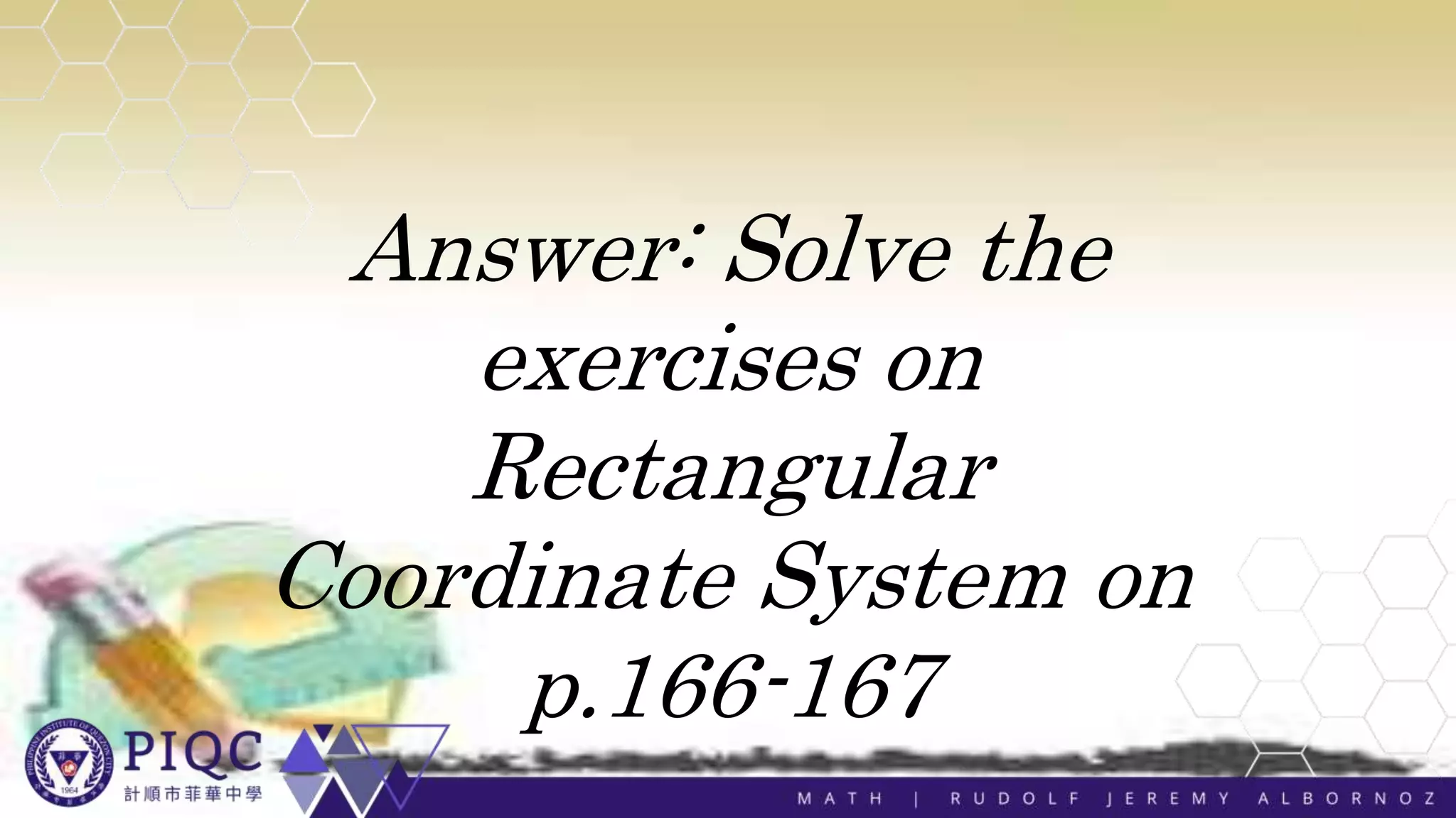 Answer: Solve the
exercises on
Rectangular
Coordinate System on
p.166-167
 