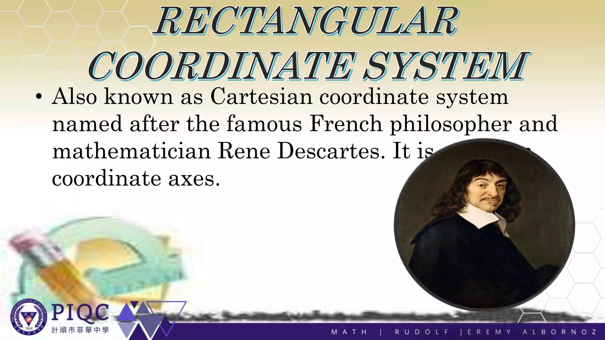 • Also known as Cartesian coordinate system
named after the famous French philosopher and
mathematician Rene Descartes. It is a system
coordinate axes.
 