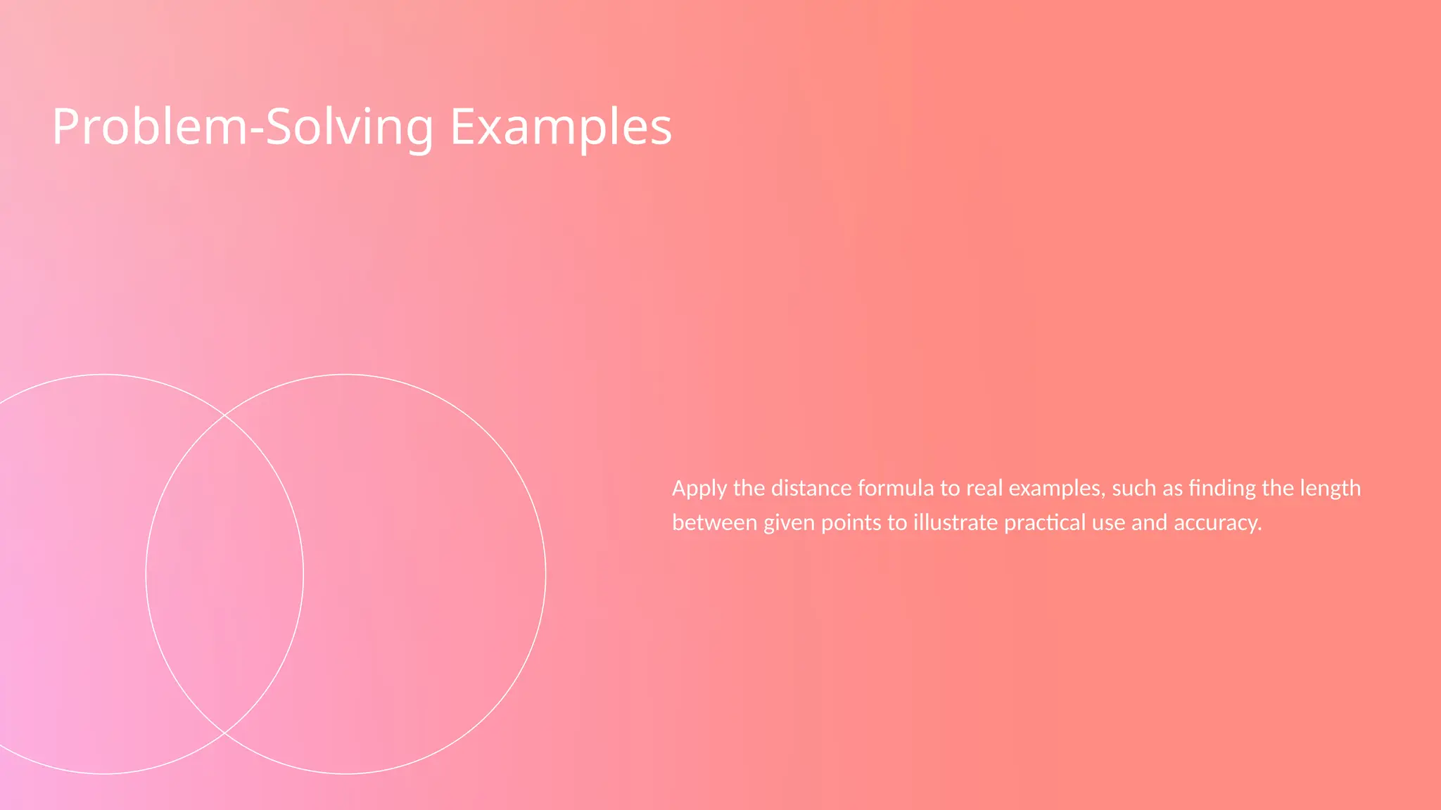 Problem-Solving Examples
Apply the distance formula to real examples, such as finding the length
between given points to illustrate practical use and accuracy.
 