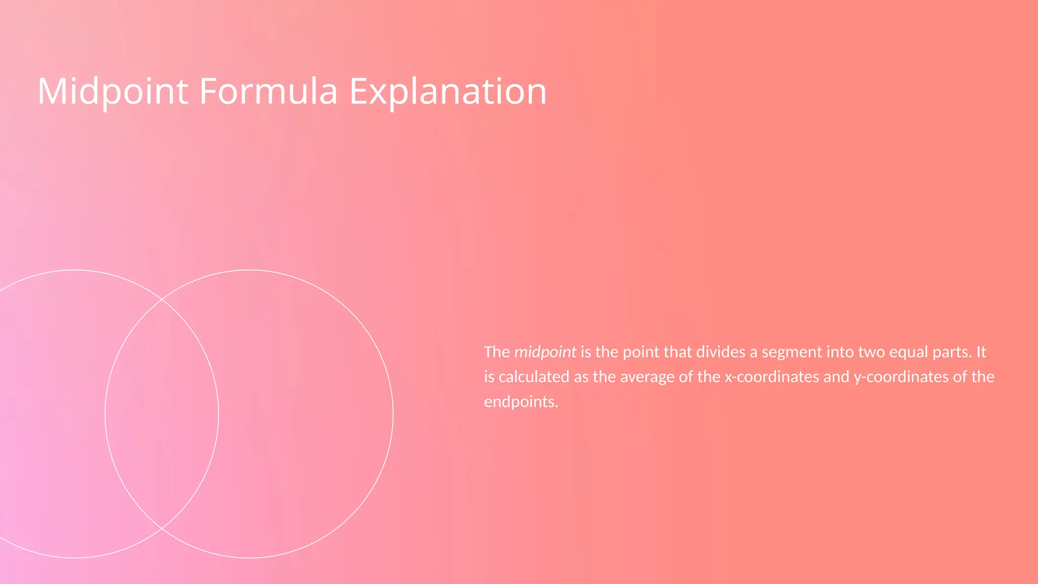Midpoint Formula Explanation
The midpoint is the point that divides a segment into two equal parts. It
is calculated as the average of the x-coordinates and y-coordinates of the
endpoints.
 