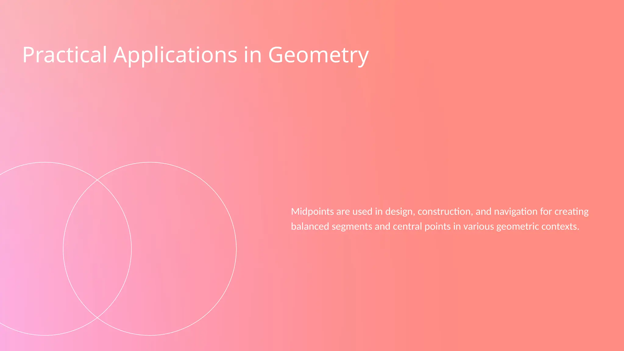 Practical Applications in Geometry
Midpoints are used in design, construction, and navigation for creating
balanced segments and central points in various geometric contexts.
 