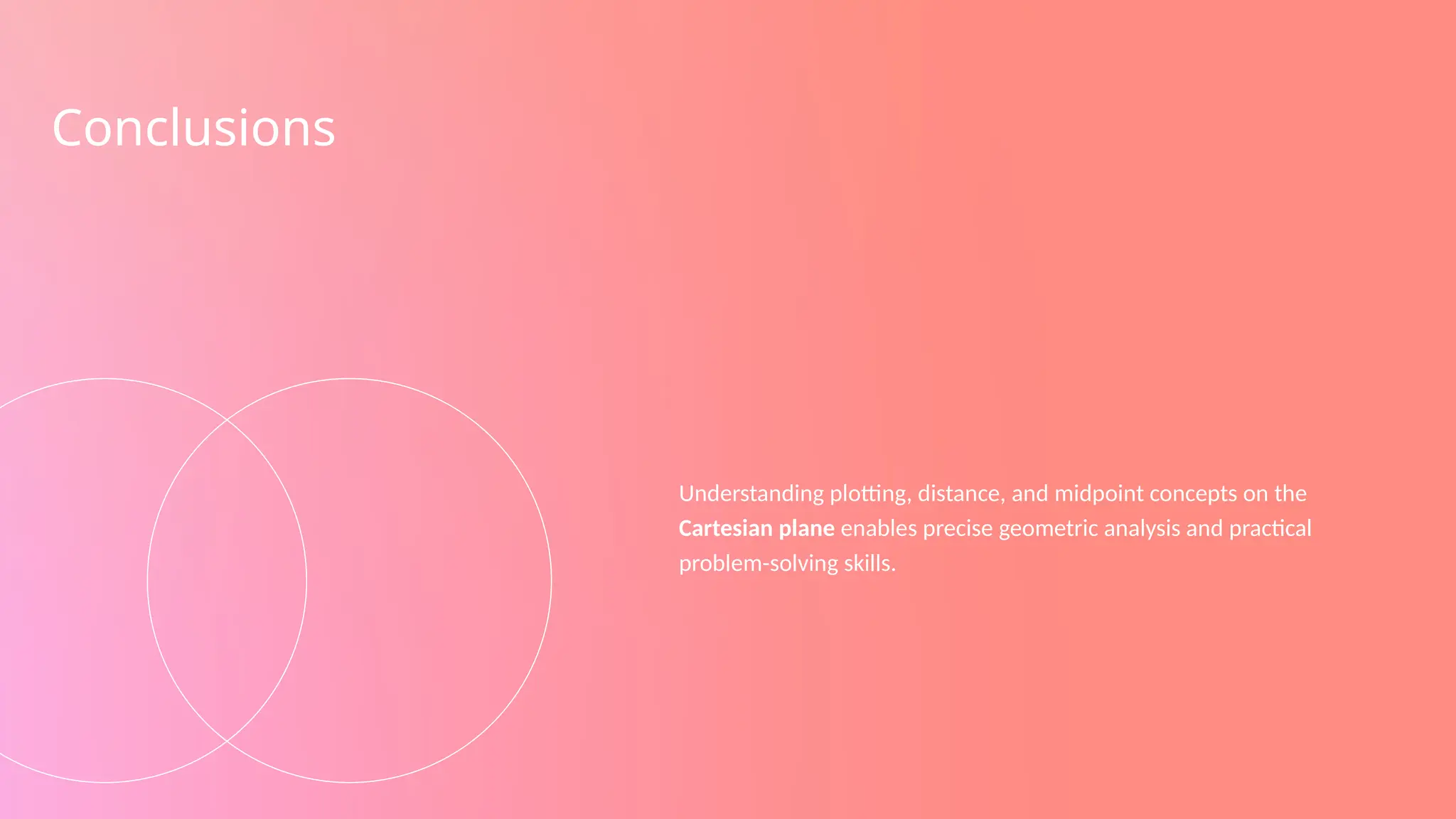 Conclusions
Understanding plotting, distance, and midpoint concepts on the
Cartesian plane enables precise geometric analysis and practical
problem-solving skills.
 