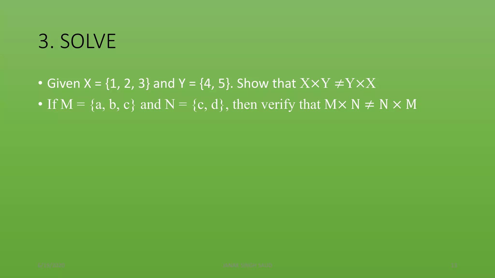3. SOLVE
• Given X = {1, 2, 3} and Y = {4, 5}. Show that X×Y ≠Y×X
• If M = {a, b, c} and N = {c, d}, then verify that M× N ≠ N × M
6/19/2020 JANAK SINGH SAUD 13
 