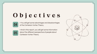 O b j e c t i v e s
04
05
• You will get some advantages and disadvantages
of the Cartesian Vortex Theory.
• And in this report, you will get some information
about the different perspective of people about
Cartesian Vortex Theory.
 