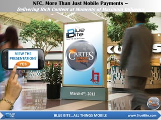 NFC, More Than Just Mobile Payments –
   Delivering Rich Content at Moments of Maximum Influence




  VIEW THE
PRESENTATION?
    YES




                   BLUE BITE…ALL THINGS MOBILE    www.BlueBite.com
 