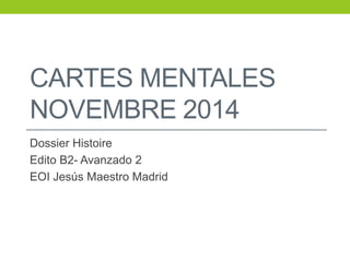 CARTES MENTALES
NOVEMBRE 2014
Dossier Histoire
Edito B2- Avanzado 2
EOI Jesús Maestro Madrid
 