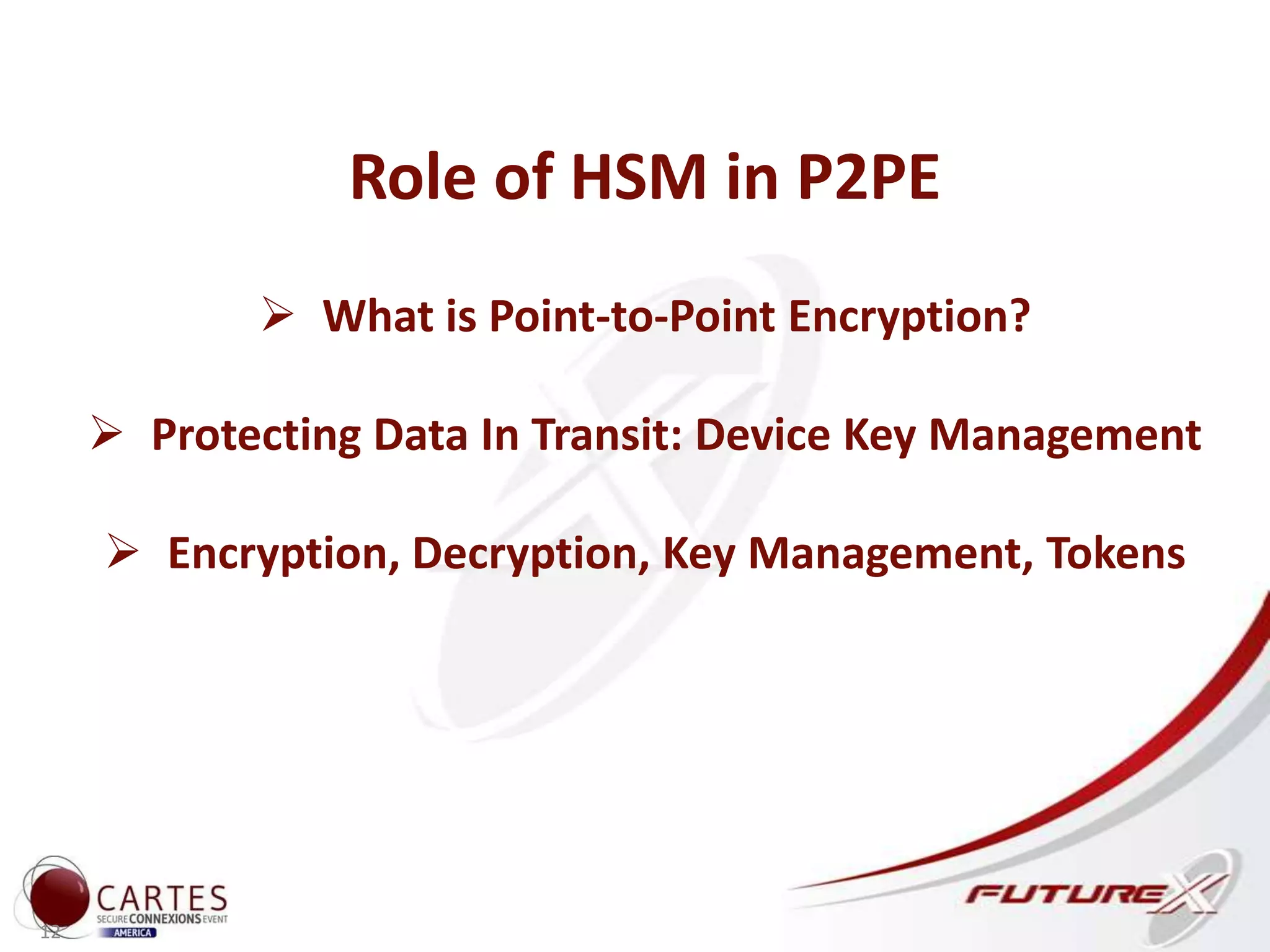 12
Role of HSM in P2PE
 What is Point-to-Point Encryption?
 Protecting Data In Transit: Device Key Management
 Encryption, Decryption, Key Management, Tokens
 