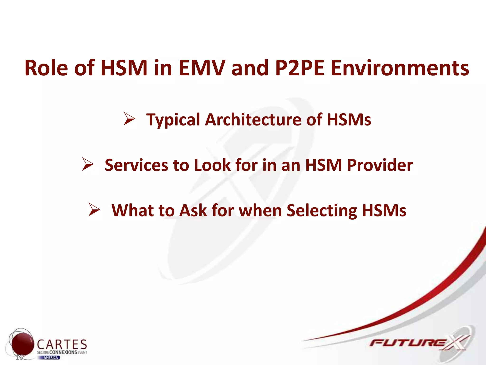 16
Role of HSM in EMV and P2PE Environments
 Typical Architecture of HSMs
 Services to Look for in an HSM Provider
 What to Ask for when Selecting HSMs
 