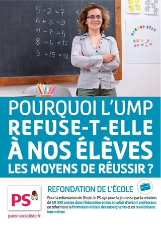 REFONDATION DE L’ÉCOLE
                      Pour la refondation de l’école, le PS agit pour la jeunesse par la création
                      de 60 000 postes dans l’éducation et des emplois d’avenir professeur,
                      en réformant la formation initiale des enseignants et en revalorisant
                      leur métier.
parti-socialiste.fr
 