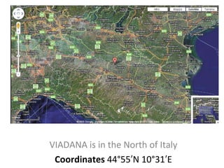 VIADANA is in the North of Italy Coordinates  44°55′N 10°31′E 