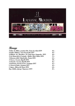 Rouge
F-Côtes du Rhône, première Côte, Ferme du Mont 2009       36.--
F-Cahors,Château de la Coustarelle 2007                   48.--
F-Château des Mouchères, Pic Saint Loup, Languedoc 2008   44.--
F-La Demoiselle de Sociando- Mallet, Haut Médoc 2006      71.--
I-Amarone della Valpolicella, Farina 2006                 65.--
I-Frasca, Toscane, Agnelli 2006                           49.--
I-Sterpato, Toscane, Agnelli 2008                         41.--
I-Cannonau, Corash réserve, Sardaigne 2007                47.--
E-Tierra de Cubas, Carinena 2007                          48.--
E-Lynus, Ribera del Duero 2006                            64.--
Arg.-Malbec, Georges Vigouroux 2008                       41.--
 