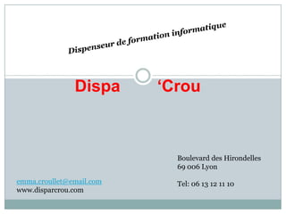 Dispa      ‘Crou



                            Boulevard des Hirondelles
                            69 006 Lyon

emma.croullet@email.com     Tel: 06 13 12 11 10
www.disparcrou.com
 