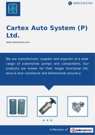09953354794
A Member of
Cartex Auto System (P)
Ltd.
www.cartexauto.co.in
We are manufacturer, supplier and exporter of a wide
range of automotive pumps and components. Our
products are known for their longer functional life,
wear & tear resistance and dimensional accuracy.
 