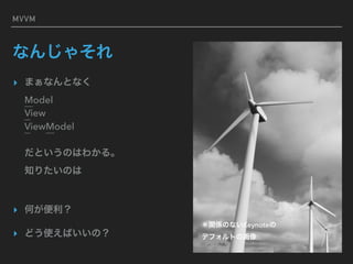 MVVM
なんじゃそれ
▸ まぁなんとなく 
Model 
View 
ViewModel 
 
だというのはわかる。 
知りたいのは 
▸ 何が便利？
▸ どう使えばいいの？
＊関係のないKeynoteの 
デフォルトの画像
 