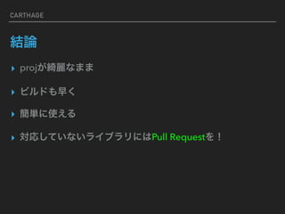 CARTHAGE
結論
▸ projが綺麗なまま
▸ ビルドも早く
▸ 簡単に使える
▸ 対応していないライブラリにはPull Requestを！
 