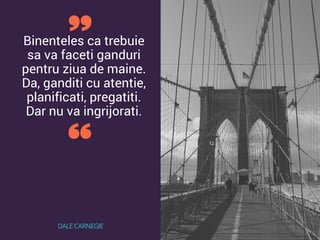Binenteles ca trebuie
sa va faceti ganduri
pentru ziua de maine.
Da, ganditi cu atentie,
planificati, pregatiti.
Dar nu va ingrijorati.
DALE CARNEGIE
 
