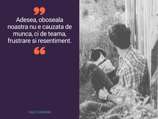 Adesea, oboseala
noastra nu e cauzata de
munca, ci de teama,
frustrare si resentiment.
DALE CARNEGIE
 
