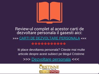 Review-ul complet al acestor carti de
dezvoltare personala il gasesti aici:
>>> CARTI DE DEZVOLTARE PERSONALA <<<
Iti place devoltarea personala? Citeste mai multe
articole despre acest subiect pe blogul Cristinne
>>> Dezvoltare personala <<<
 