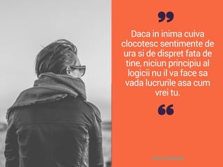Daca in inima cuiva
clocotesc sentimente de
ura si de dispret fata de
tine, niciun principiu al
logicii nu il va face sa
vada lucrurile asa cum
vrei tu.
DALE CARNEGIE
 