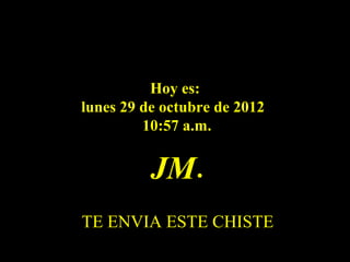Hoy es:
lunes 29 de octubre de 2012
         10:57 a.m.


          JM.
TE ENVIA ESTE CHISTE
 